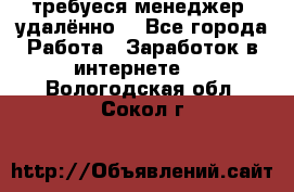 требуеся менеджер (удалённо) - Все города Работа » Заработок в интернете   . Вологодская обл.,Сокол г.